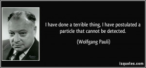 ... have postulated a particle that cannot be detected. - Wolfgang Pauli