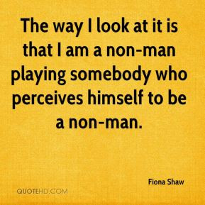 Fiona Shaw - The way I look at it is that I am a non-man playing ...