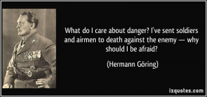 What do I care about danger? I've sent soldiers and airmen to death ...