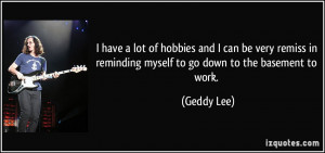 ... in reminding myself to go down to the basement to work. - Geddy Lee