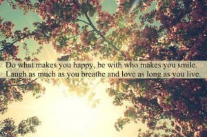 makes you happy, be with who makes you smile. Laugh as much as you ...