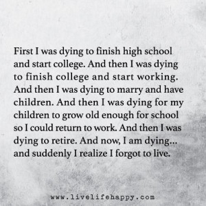 First I was dying to finish high school and start college. And then I ...