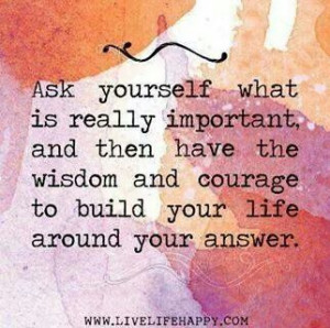... then have the wisdom and courage to build your life around your answer