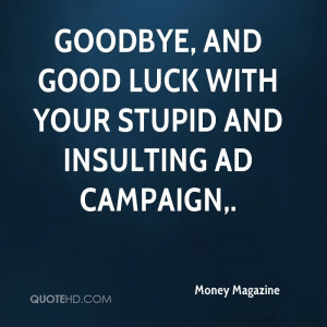 Goodbye, and good luck with your stupid and insulting ad campaign.