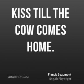 Francis Beaumont - Kiss till the cow comes home.