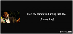 saw my hometown burning that day. - Rodney King