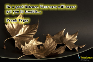 Be a good listener. Your ears will never get you in trouble…