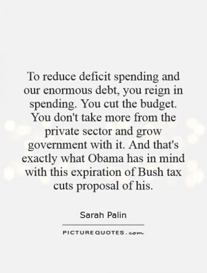 reduce deficit spending and our enormous debt, you reign in spending ...