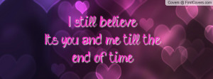 still believe.....its you and me till the end of time ...
