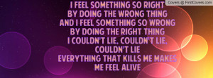 so rightBy doing the wrong thingAnd I feel something so wrongBy doing ...