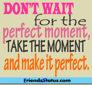 ... wait for the perfect moment, take the moment and make it perfect