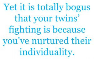 Yet it is totally bogus that your twins' fighting is because you've ...