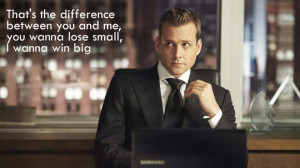 ... you and me, you wanna lose small, I wanna win big . Harvey Specter