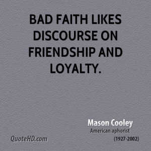 Bad faith likes discourse on friendship and loyalty.