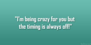 being crazy for you but the timing is always off!”