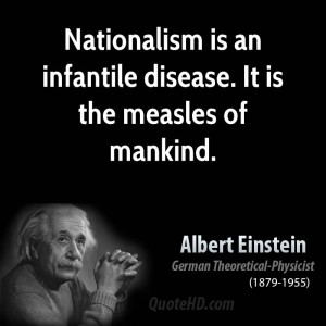 Nationalism is an infantile disease. It is the measles of mankind.