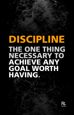 ... Discipline. The one thing necessary to achieve any goal worth having