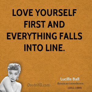 Love yourself first and everything falls into line.