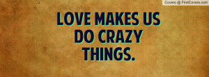 Love makes us do crazy things Profile Facebook Covers