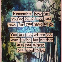 Remember how far you've come, not just how far you have to go. You are ...