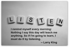 ... . So if I'm going to learn, I must do it by listening. ~ Larry King