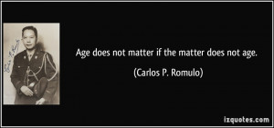 Age does not matter if the matter does not age. - Carlos P. Romulo