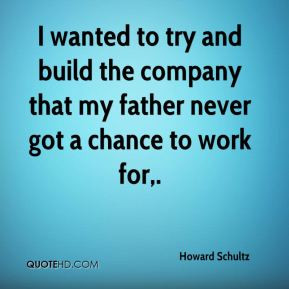 Howard Schultz - I wanted to try and build the company that my father ...