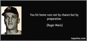 You hit home runs not by chance but by preparation. - Roger Maris