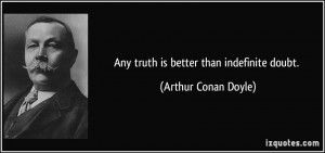 Any truth is better than indefinite doubt. - Arthur Conan Doyle