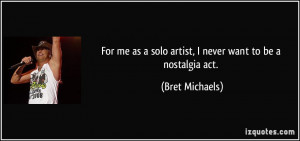 For me as a solo artist, I never want to be a nostalgia act. - Bret ...