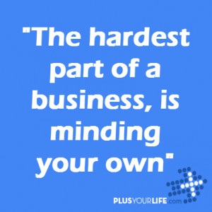 The hardest part of a business, is minding your own”