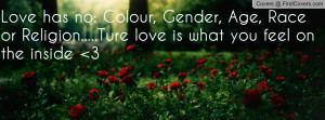Love has no: Colour, Gender, Age, Race or Religion.....Ture love is ...
