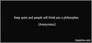 Keep quiet and people will think you a philosopher. - Anonymous