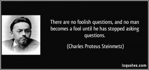 questions, and no man becomes a fool until he has stopped asking ...