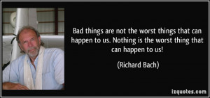 Bad things are not the worst things that can happen to us. Nothing is ...