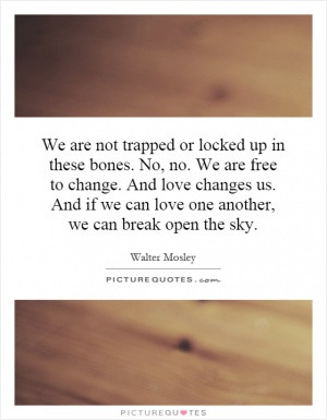 We are not trapped or locked up in these bones. No, no. We are free to ...