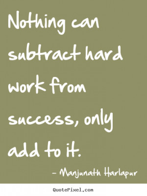 Success quote - Nothing can subtract hard work from success, only add ...