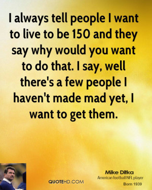 tell people I want to live to be 150 and they say why would you want ...