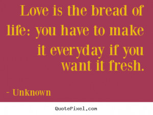 Love is the bread of life: you have to make it everyday if you want it ...