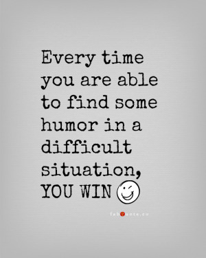 ... You Are Able To Find Some Humor In A Difficult Situation, You Win
