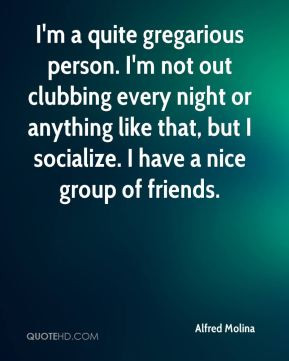 Alfred Molina - I'm a quite gregarious person. I'm not out clubbing ...