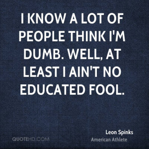 ... lot of people think I'm dumb. Well, at least I ain't no educated fool