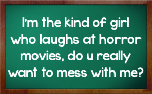 ... of girl who laughs at horror movies, do u really want to mess with me
