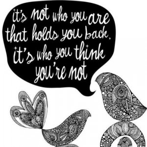 ... not who you are that holds you back, it’s who you think you are not