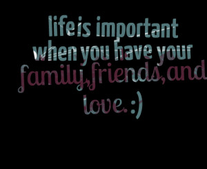 Quotes Picture: life is important when you have your family,friends ...
