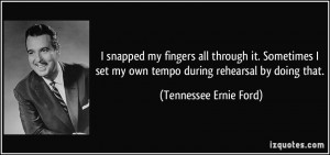 ... my own tempo during rehearsal by doing that. - Tennessee Ernie Ford