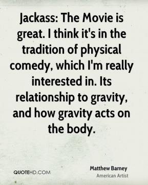 Jackass: The Movie is great. I think it's in the tradition of physical ...