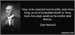 ... ; Santa Anna dead, would just be another dead Mexican. - Sam Houston