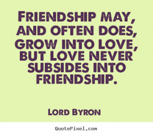 ... does, grow into love, but love never subsides into friendship