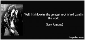 ... we're the greatest rock 'n' roll band in the world. - Joey Ramone